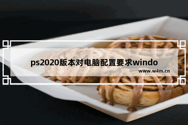 ps2020版本对电脑配置要求windows7怎么样 ps2020版本对电脑配置要求windows7解析