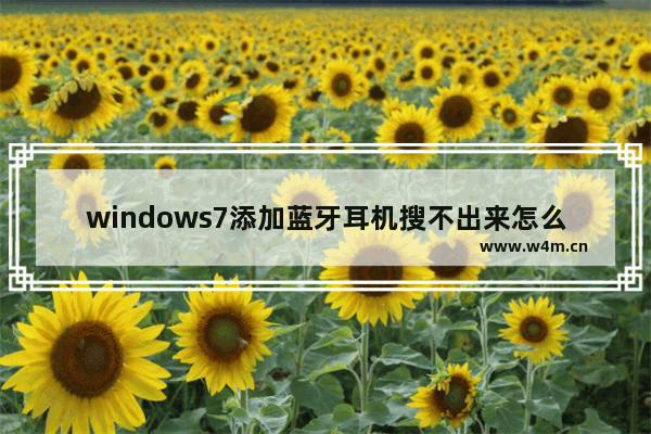 windows7添加蓝牙耳机搜不出来怎么办 windows7添加蓝牙耳机搜不出来解决方法