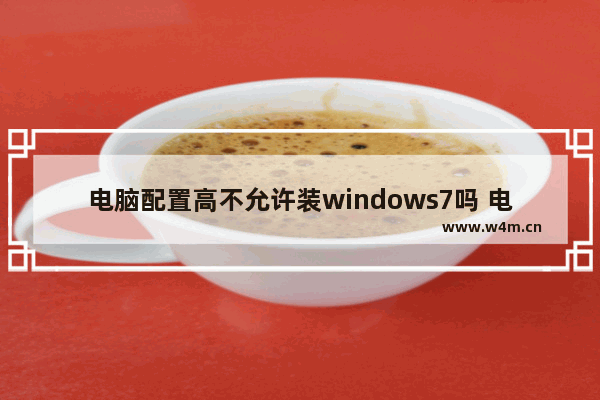 电脑配置高不允许装windows7吗 电脑配置高不允许装windows7问题解析