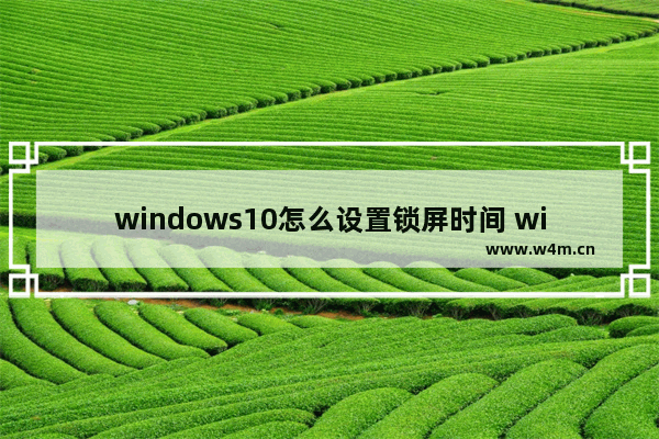 windows10怎么设置锁屏时间 windows10设置锁屏时间教程