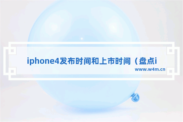 iphone4发布时间和上市时间（盘点iPhone历年发布时间）