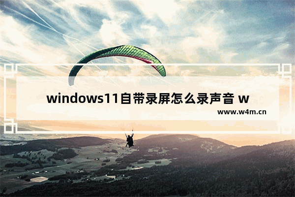 windows11自带录屏怎么录声音 windows11自带录屏怎么录声音方法教程