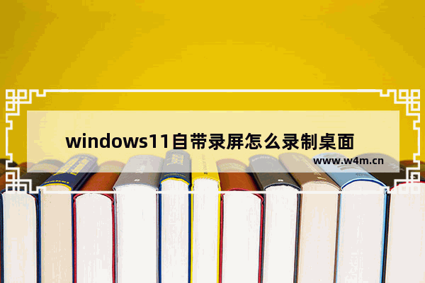 windows11自带录屏怎么录制桌面 windows11自带录屏录制桌面方法