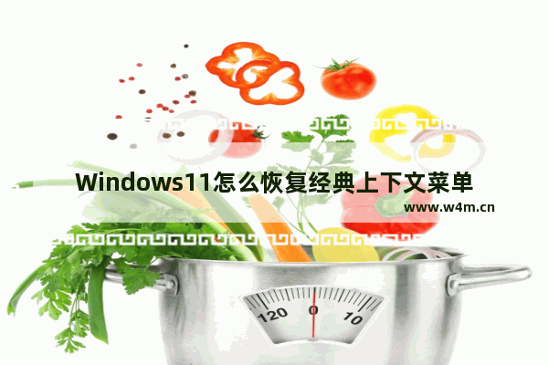 Windows11怎么恢复经典上下文菜单 Windows11恢复经典上下文菜单教程