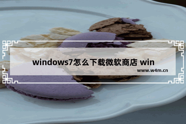 windows7怎么下载微软商店 windows7如何下载微软商店