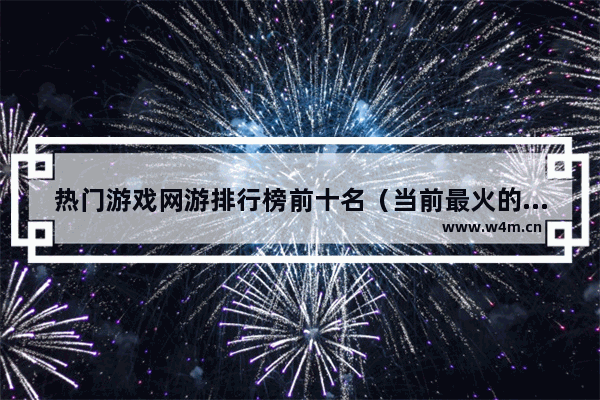 热门游戏网游排行榜前十名（当前最火的手机端网络游戏有哪些）