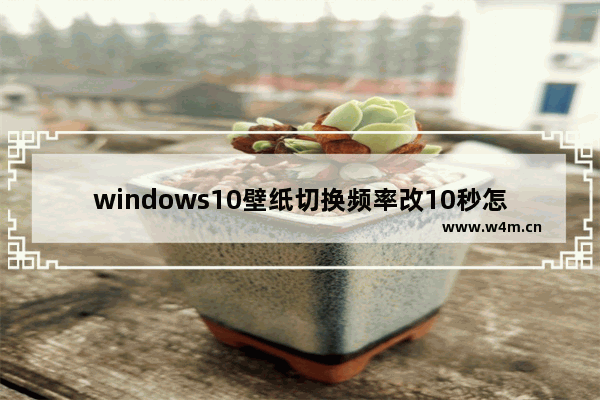 windows10壁纸切换频率改10秒怎么设置 windows10壁纸切换频率改10秒设置方法