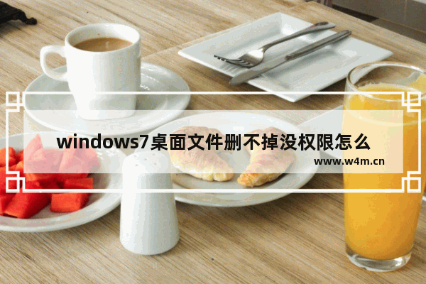 windows7桌面文件删不掉没权限怎么办 windows7桌面文件删不掉没权限解决方法