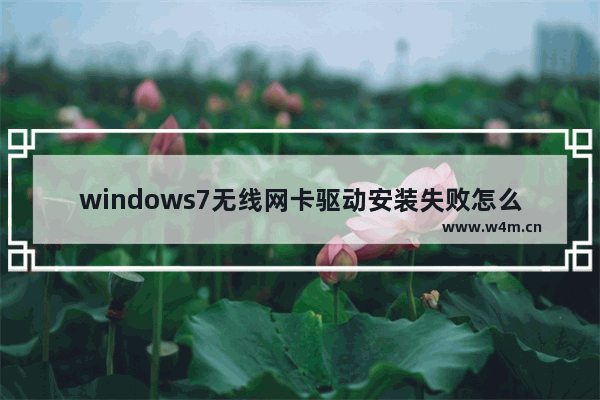 windows7无线网卡驱动安装失败怎么办 windows7无线网卡驱动安装失败解决办法