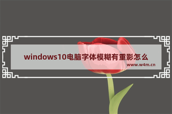 windows10电脑字体模糊有重影怎么办 windows10电脑字体模糊有重影解决方法