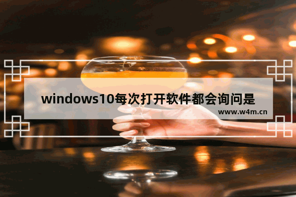 windows10每次打开软件都会询问是否允许更改怎么解决 windows10每次打开软件都会询问是否允许更改问题解析