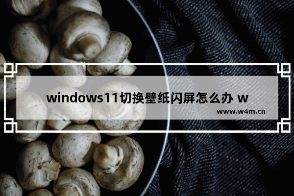 windows11切换壁纸闪屏怎么办 windows11壁纸切换闪屏的解决方法