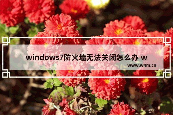 windows7防火墙无法关闭怎么办 windows7防火墙无法关闭怎么解决