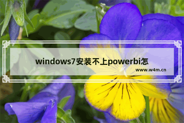 windows7安装不上powerbi怎么解决 windows7安装不上powerbi解决方法