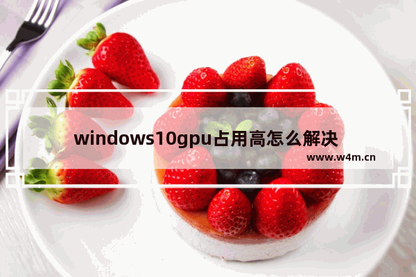 windows10gpu占用高怎么解决 windows10gpu占用率高的有效解决方法