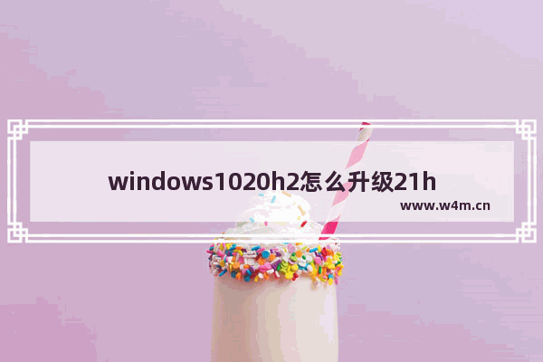 windows1020h2怎么升级21h2 windows1020h2升级到21h2方法