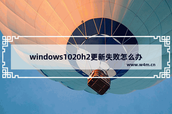 windows1020h2更新失败怎么办 windows1020h2更新失败解决方法