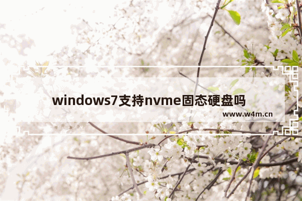 windows7支持nvme固态硬盘吗 windows7nvme固态硬盘能用吗