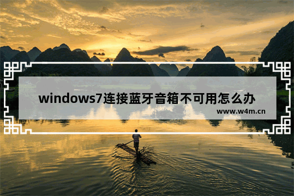 windows7连接蓝牙音箱不可用怎么办 windows7连接蓝牙音箱不可用怎么解决