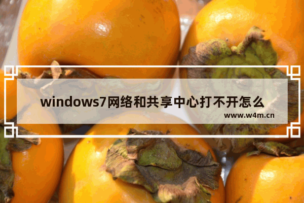 windows7网络和共享中心打不开怎么办 windows7网络和共享中心打不开怎么回事