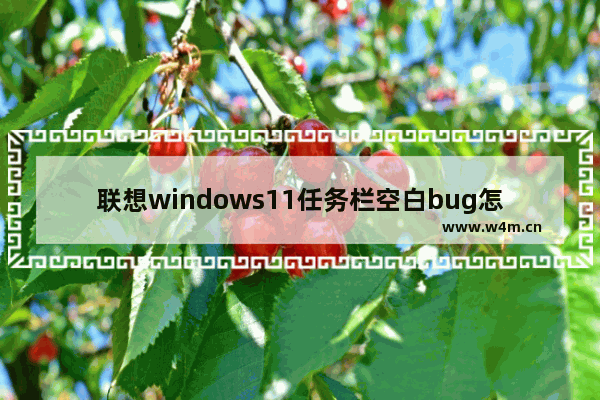 联想windows11任务栏空白bug怎么办 联想windows11任务栏空白bug解决方法