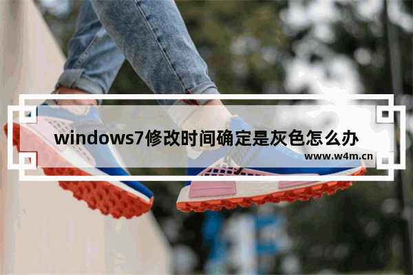 windows7修改时间确定是灰色怎么办 windows7修改时间确定是灰色解决方法