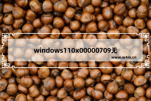 windows110x00000709无法连接共享打印机怎么办 windows110x00000709无法连接共享打印机解决办法