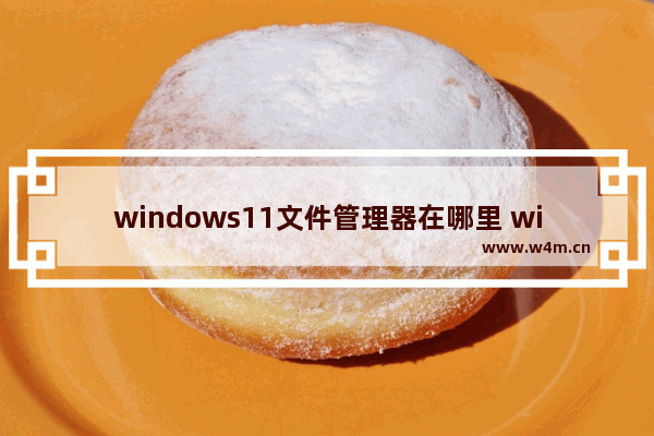 windows11文件管理器在哪里 windows11文件管理器位置介绍