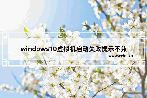 windows10虚拟机启动失败提示不兼容怎么办 windows10虚拟机启动失败提示不兼容的解决方法