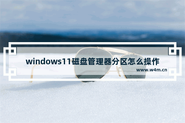 windows11磁盘管理器分区怎么操作 windows11磁盘管理器分区操作方法