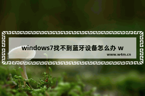 windows7找不到蓝牙设备怎么办 windows7找不到蓝牙设备怎么回事