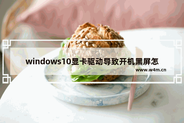 windows10显卡驱动导致开机黑屏怎么办 windows10显卡驱动导致开机黑屏怎么解决分享