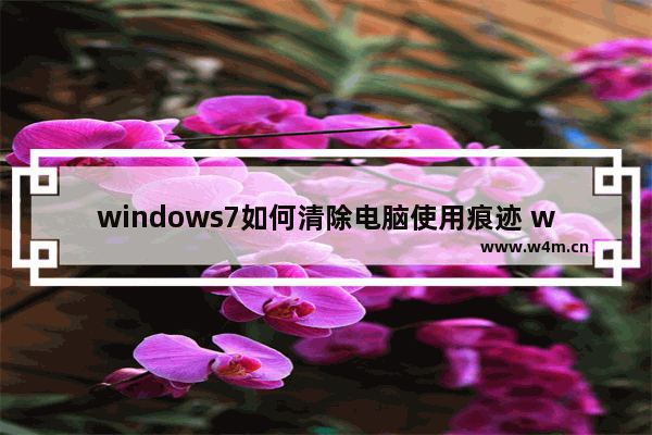 windows7如何清除电脑使用痕迹 windows7怎么清除电脑使用痕迹