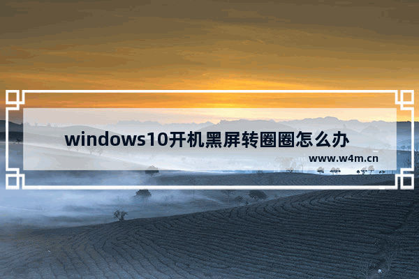 windows10开机黑屏转圈圈怎么办 windows10开机黑屏转圈圈原因解析