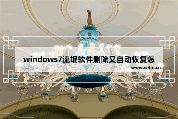 windows7流氓软件删除又自动恢复怎么办 windows7流氓软件删除又自动恢复怎么回事