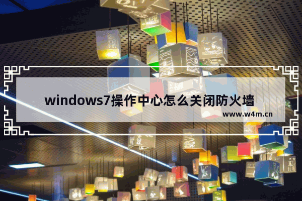 windows7操作中心怎么关闭防火墙 windows7操作中心关闭防火墙方法