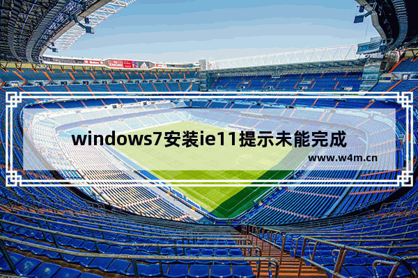 windows7安装ie11提示未能完成安装怎么办 windows7安装ie11提示未能完成安装解决方法