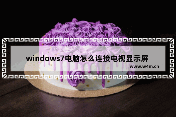 windows7电脑怎么连接电视显示屏 windows7电脑连接电视显示屏方法