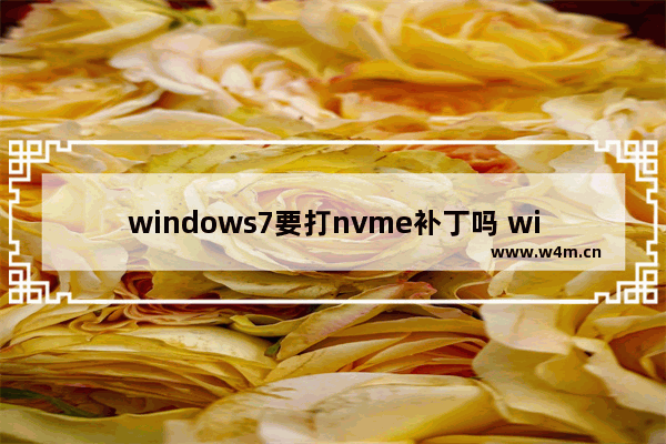 windows7要打nvme补丁吗 windows7需要打nvme补丁吗