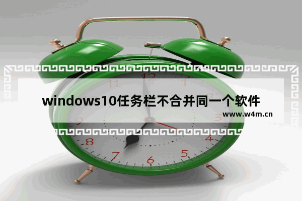 windows10任务栏不合并同一个软件是怎么回事 windows10任务栏不合并同一个软件问题解析