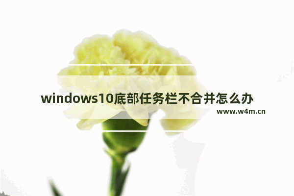 windows10底部任务栏不合并怎么办 windows10底部任务栏不合并解决方法