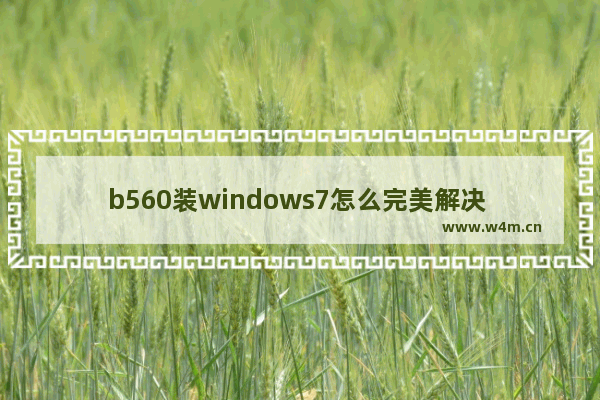 b560装windows7怎么完美解决 b560装windows7完美解决方案