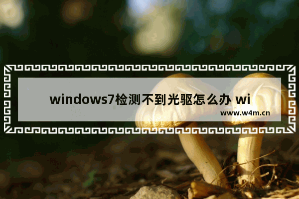 windows7检测不到光驱怎么办 windows7检测不到光驱解决方法