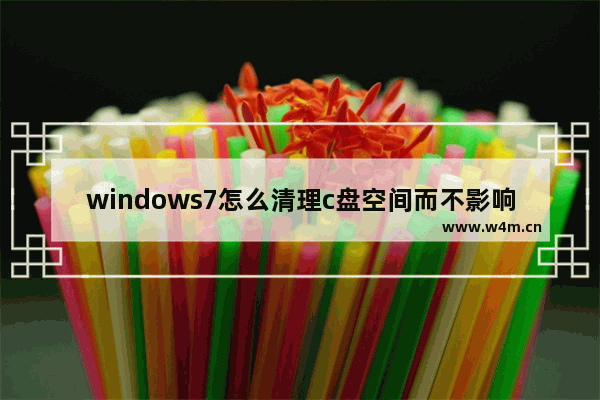 windows7怎么清理c盘空间而不影响正常使用 windows7如何清理c盘空间而不影响正常使用