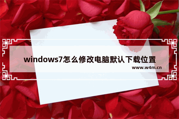 windows7怎么修改电脑默认下载位置 windows7如何修改电脑默认下载位置