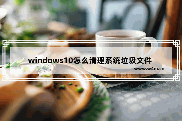 windows10怎么清理系统垃圾文件 windows10清理系统垃圾文件方法