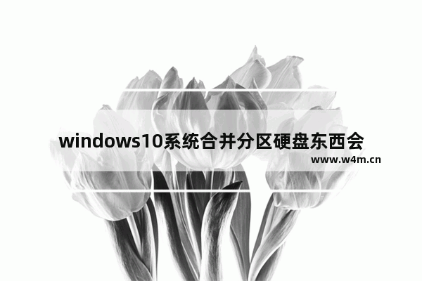 windows10系统合并分区硬盘东西会没有吗 windows10系统合并分区硬盘东西会没有吗问题解析