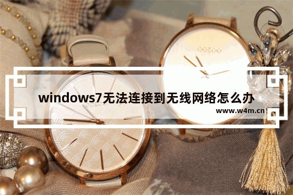 windows7无法连接到无线网络怎么办 windows7无法连接到无线网络解决方法