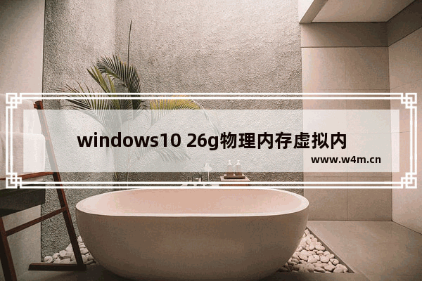 windows10 26g物理内存虚拟内存怎么设置最好 windows10 26g物理内存虚拟内存怎么设置最好问题解析