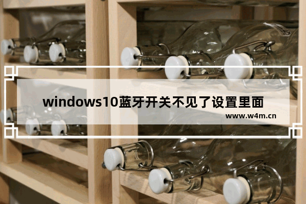 windows10蓝牙开关不见了设置里面点不到怎么办 windows10蓝牙开关不见了设置里面点不到解决方法